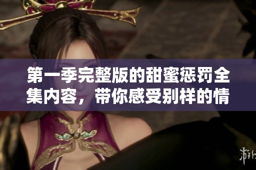第一季完整版的甜蜜惩罚全集内容，带你感受别样的情感体验！