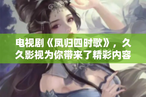 电视剧《凤归四时歌》，**影视为你带来了精彩内容，快来观看吧