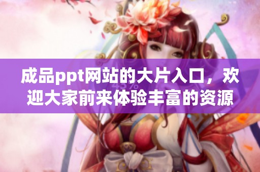 成品ppt网站的大片入口，欢迎大家前来体验丰富的资源和服务