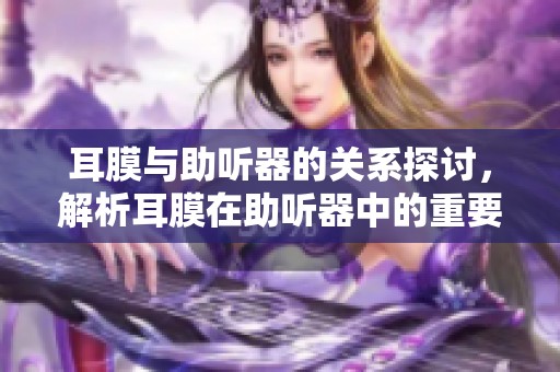 耳膜与助听器的关系探讨，解析耳膜在助听器中的重要性