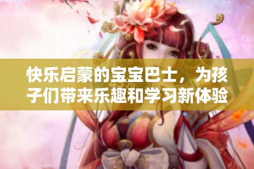 快乐启蒙的宝宝巴士，为孩子们带来乐趣和学习新体验