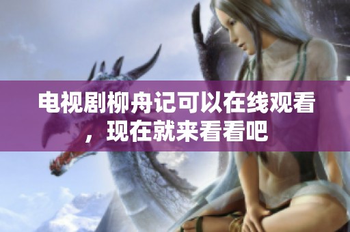 电视剧柳舟记可以在线观看，现在就来看看吧