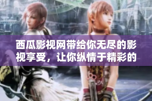 西瓜影视网带给你无尽的影视享受，让你纵情于精彩的影片世界中