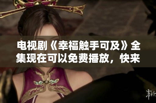 电视剧《幸福触手可及》全集现在可以免费播放，快来观看精彩剧情吧