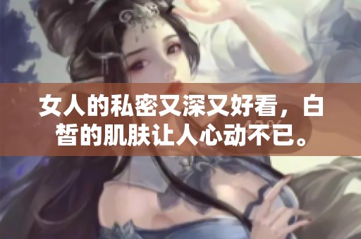 女人的私密又深又好看，白皙的肌肤让人心动不已。