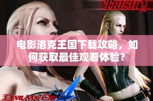 电影洛克王国下载攻略，如何获取最佳观看体验？