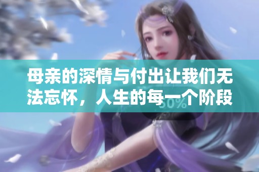 母亲的深情与付出让我们无法忘怀，人生的每一个阶段都离不开她的陪伴