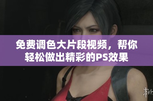 免费调色大片段视频，帮你轻松做出精彩的PS效果