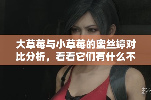 大草莓与小草莓的蜜丝婷对比分析，看看它们有什么不同之处