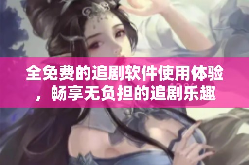 全免费的追剧软件使用体验，畅享无负担的追剧乐趣