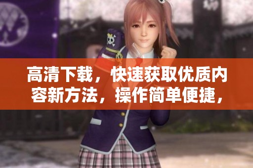 高清下载，快速获取优质内容新方法，操作简单便捷，让你体验不一样的视觉享受
