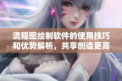 流程图绘制软件的使用技巧和优势解析，共享创造更高效流程的秘诀