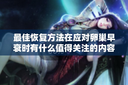 最佳恢复方法在应对卵巢早衰时有什么值得关注的内容呢