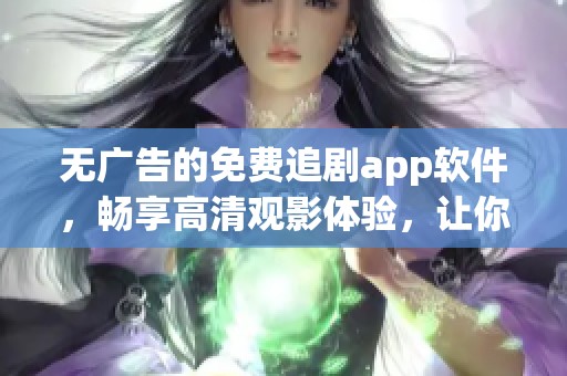 无广告的免费追剧app软件，畅享高清观影体验，让你轻松追剧不再烦恼