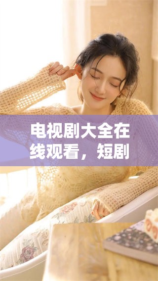 电视剧大全在线观看，短剧免费观看的精彩内容等你探索