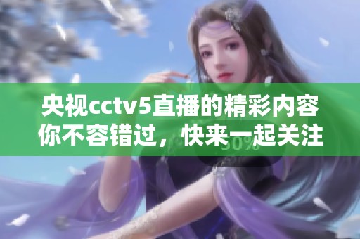 央视cctv5直播的精彩内容你不容错过，快来一起关注吧