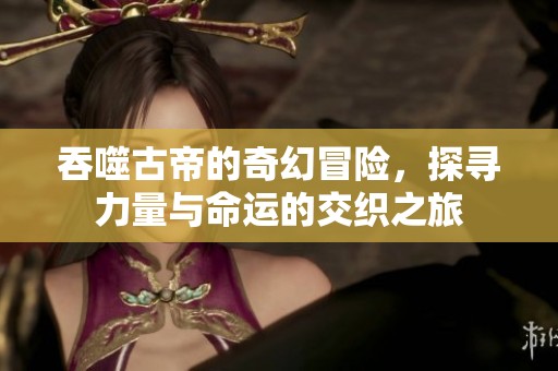吞噬古帝的奇幻冒险，探寻力量与命运的交织之旅