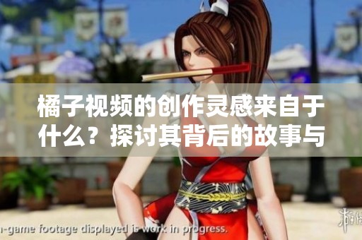 橘子视频的创作灵感来自于什么？探讨其背后的故事与意义