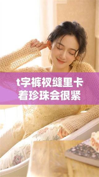 t字裤衩缝里卡着珍珠会很紧吗？这一问题值得认真探讨一下。