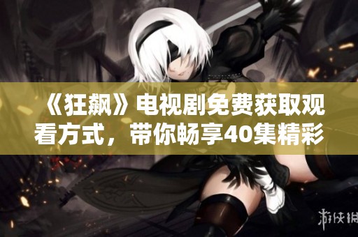 《狂飙》电视剧免费获取观看方式，带你畅享40集精彩内容