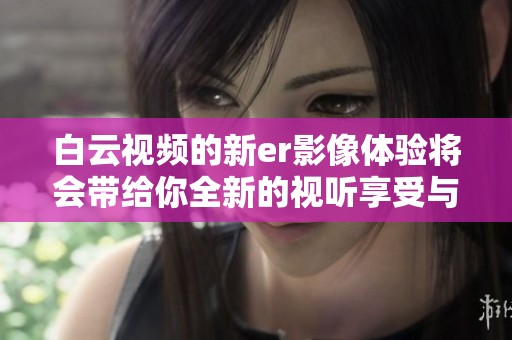 白云视频的新er影像体验将会带给你全新的视听享受与乐趣