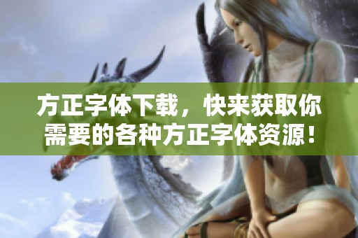 方正字体下载，快来获取你需要的各种方正字体资源！