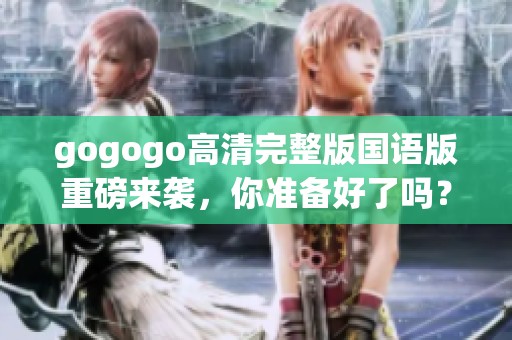 gogogo高清完整版国语版重磅来袭，你准备好了吗？快来一起欣赏吧！