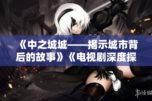 《中之城城——揭示城市背后的故事》《电视剧深度探讨的精彩之作》