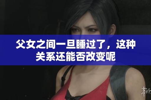父女之间一旦睡过了，这种关系还能否改变呢