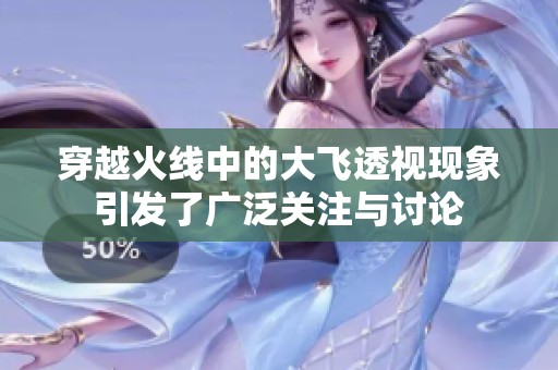 穿越火线中的大飞透视现象引发了广泛关注与讨论