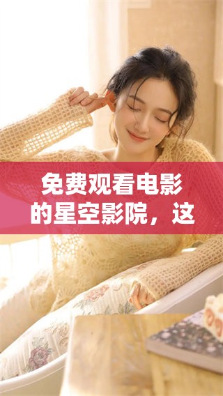 免费观看电影的星空影院，这里汇聚了无数精彩大片等你来欣赏
