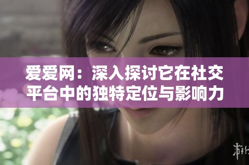 爱爱网：深入探讨它在社交平台中的独特定位与影响力