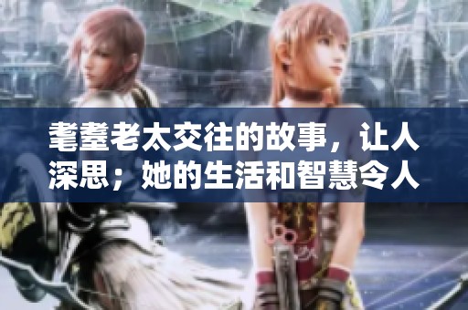 耄耋老太交往的故事，让人深思；她的生活和智慧令人敬佩