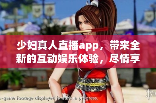 少妇真人直播app，带来全新的互动娱乐体验，尽情享受精彩内容。
