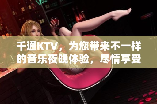 千通KTV，为您带来不一样的音乐夜晚体验，尽情享受快乐时光