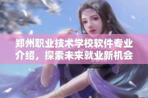 郑州职业技术学校软件专业介绍，探索未来就业新机会与发展路径