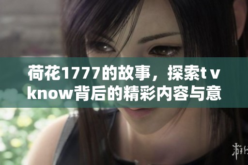 荷花1777的故事，探索tⅴknow背后的精彩内容与意义。