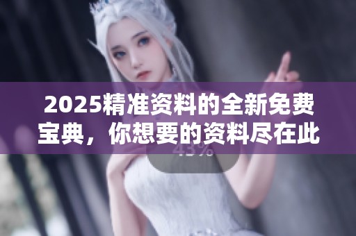 2025精准资料的全新免费宝典，你想要的资料尽在此处！