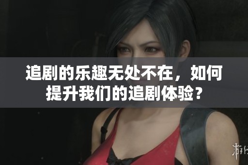 追剧的乐趣无处不在，如何提升我们的追剧体验？