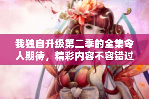 我独自升级第二季的全集令人期待，精彩内容不容错过！