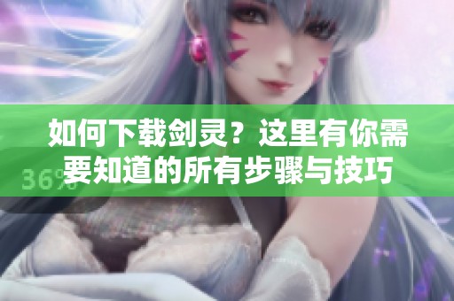 如何下载剑灵？这里有你需要知道的所有步骤与技巧