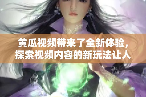黄瓜视频带来了全新体验，探索视频内容的新玩法让人耳目一新