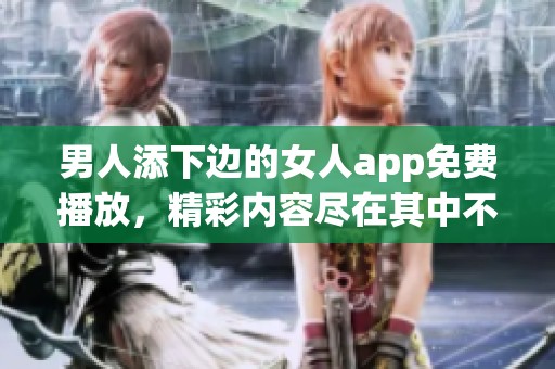 男人添下边的女人app免费播放，精彩内容尽在其中不容错过