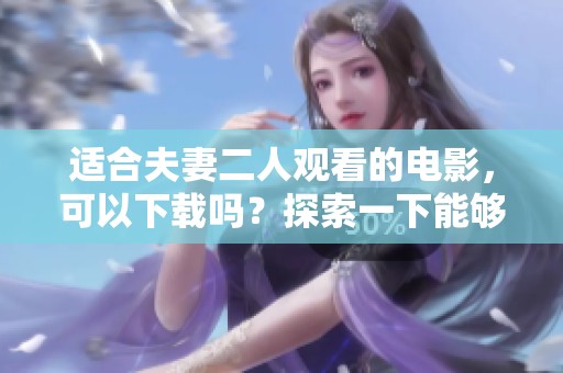 适合夫妻二人观看的电影，可以下载吗？探索一下能够下载的电影推荐吧！