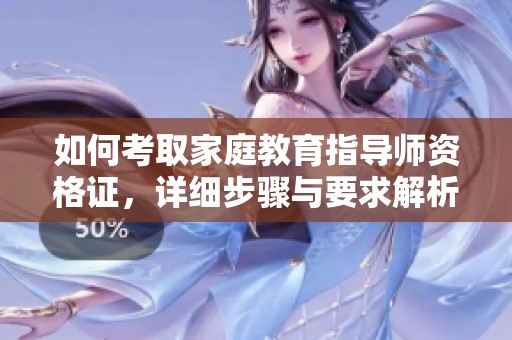 如何考取家庭教育指导师资格证，详细步骤与要求解析