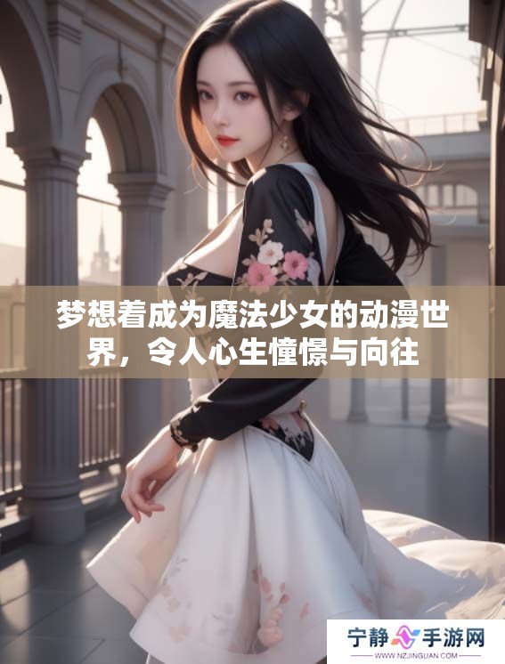 梦想着成为魔法少女的动漫世界，令人心生憧憬与向往