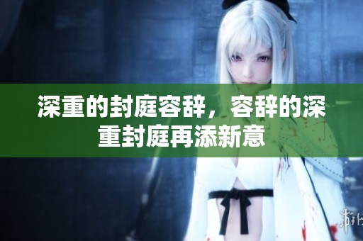 深重的封庭容辞，容辞的深重封庭再添新意
