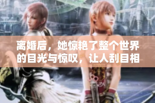离婚后，她惊艳了整个世界的目光与惊叹，让人刮目相看。