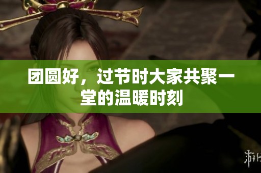团圆好，过节时大家共聚一堂的温暖时刻