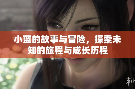 小蓝的故事与冒险，探索未知的旅程与成长历程